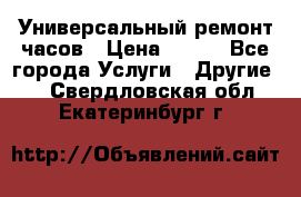 Универсальный ремонт часов › Цена ­ 100 - Все города Услуги » Другие   . Свердловская обл.,Екатеринбург г.